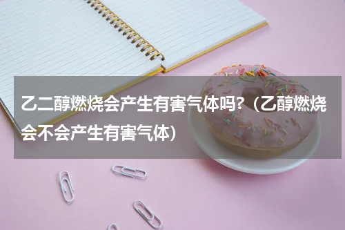 乙二醇燃烧会产生有害气体吗?（乙醇燃烧会不会产生有害气体）