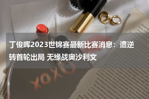 丁俊晖2023世锦赛最新比赛消息：遭逆转首轮出局 无缘战奥沙利文