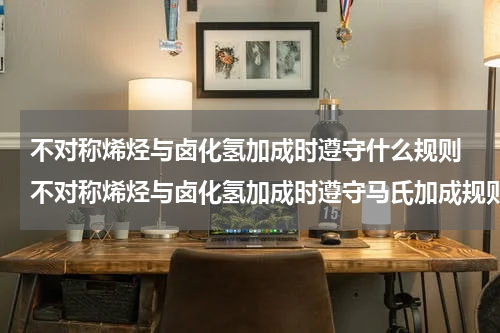 不对称烯烃与卤化氢加成时遵守什么规则 不对称烯烃与卤化氢加成时遵守马氏加成规则