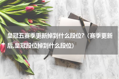 皇冠五赛季更新掉到什么段位?（赛季更新后,皇冠段位掉到什么段位）