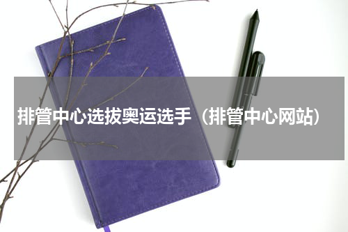排管中心选拔奥运选手（排管中心网站）