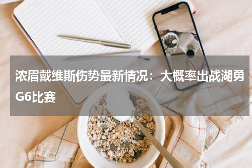 浓眉戴维斯伤势最新情况：大概率出战湖勇G6比赛