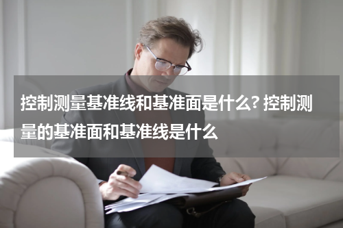 控制测量基准线和基准面是什么? 控制测量的基准面和基准线是什么