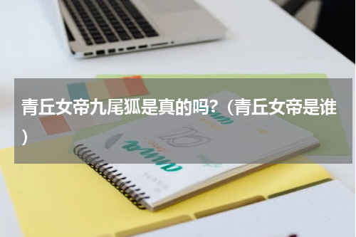 青丘女帝九尾狐是真的吗?（青丘女帝是谁）
