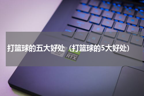 打篮球的五大好处（打篮球的5大好处）