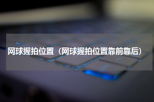 网球握拍位置（网球握拍位置靠前靠后）