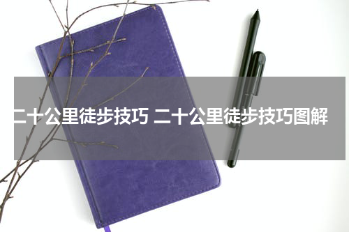 二十公里徒步技巧 二十公里徒步技巧图解