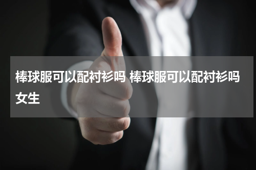 棒球服可以配衬衫吗 棒球服可以配衬衫吗女生