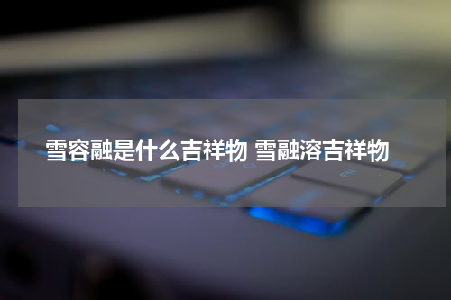雪容融是什么吉祥物 雪融溶吉祥物