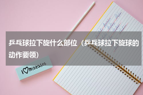 乒乓球拉下旋什么部位（乒乓球拉下旋球的动作要领）