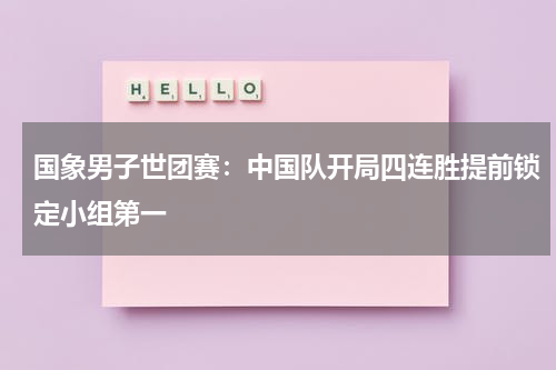 国象男子世团赛：中国队开局四连胜提前锁定小组第一