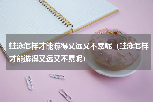 蛙泳怎样才能游得又远又不累呢（蛙泳怎样才能游得又远又不累呢）