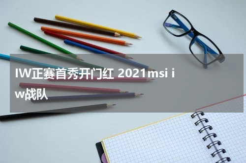 IW正赛首秀开门红 2021msi iw战队