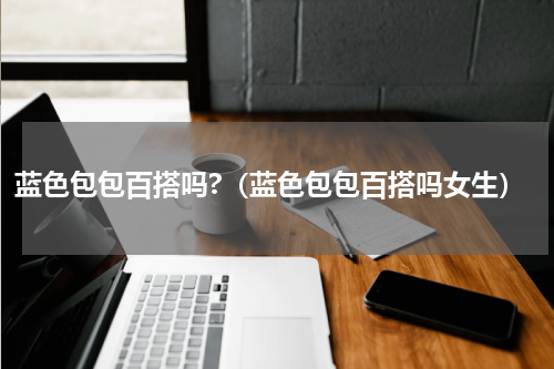 蓝色包包百搭吗?（蓝色包包百搭吗女生）