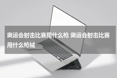 奥运会射击比赛用什么枪 奥运会射击比赛用什么枪械