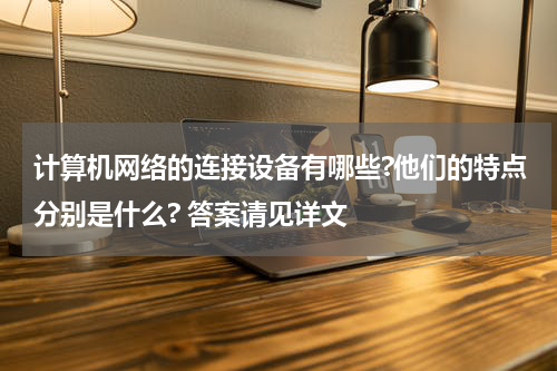 计算机网络的连接设备有哪些?他们的特点分别是什么? 答案请见详文