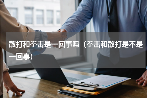 散打和拳击是一回事吗（拳击和散打是不是一回事）