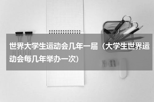 世界大学生运动会几年一届（大学生世界运动会每几年举办一次）