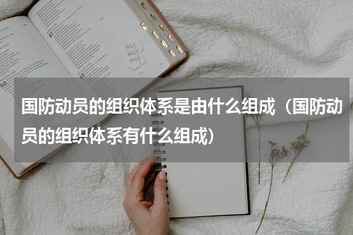国防动员的组织体系是由什么组成（国防动员的组织体系有什么组成）