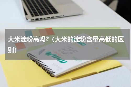 大米淀粉高吗?（大米的淀粉含量高低的区别）