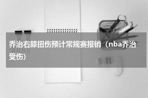 乔治右膝扭伤预计常规赛报销（nba乔治受伤）
