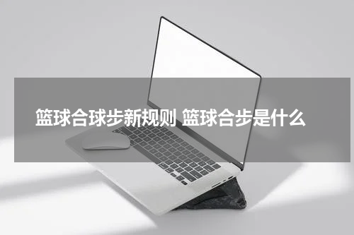 篮球合球步新规则 篮球合步是什么