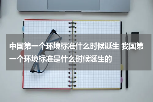 中国第一个环境标准什么时候诞生 我国第一个环境标准是什么时候诞生的