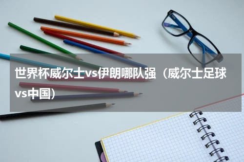 世界杯威尔士vs伊朗哪队强（威尔士足球vs中国）