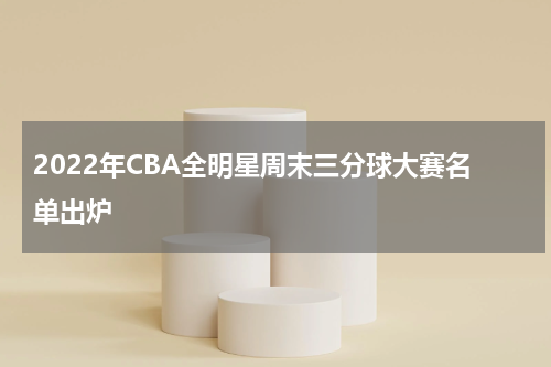 2022年CBA全明星周末三分球大赛名单出炉