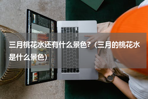 三月桃花水还有什么景色?（三月的桃花水是什么景色）