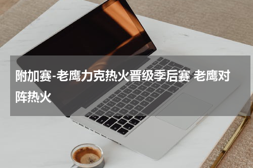 附加赛-老鹰力克热火晋级季后赛 老鹰对阵热火