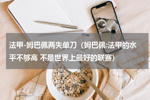 法甲-姆巴佩两失单刀（姆巴佩:法甲的水平不够高 不是世界上最好的联赛）