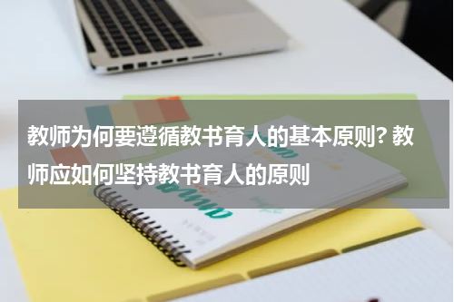 教师为何要遵循教书育人的基本原则? 教师应如何坚持教书育人的原则