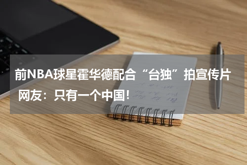 前NBA球星霍华德配合“台独”拍宣传片 网友：只有一个中国！