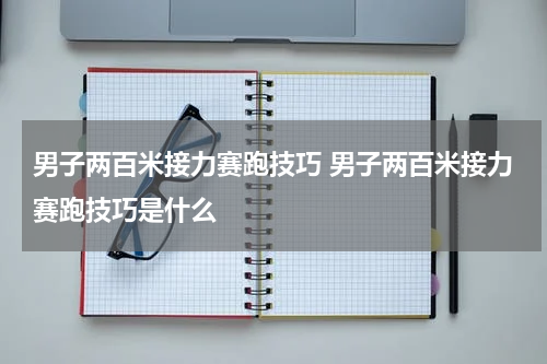 男子两百米接力赛跑技巧 男子两百米接力赛跑技巧是什么