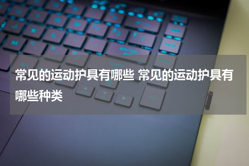 常见的运动护具有哪些 常见的运动护具有哪些种类