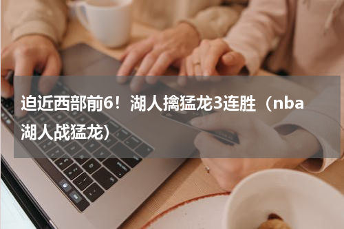 迫近西部前6！湖人擒猛龙3连胜（nba湖人战猛龙）