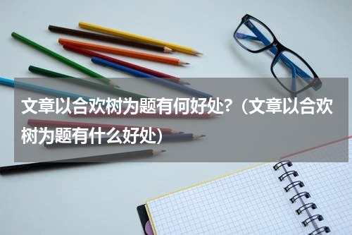 文章以合欢树为题有何好处?（文章以合欢树为题有什么好处）