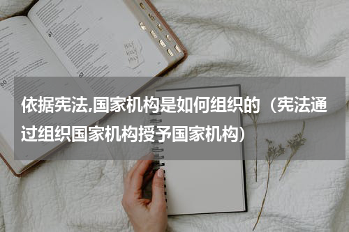 依据宪法,国家机构是如何组织的（宪法通过组织国家机构授予国家机构）