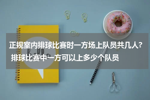 正规室内排球比赛时一方场上队员共几人? 排球比赛中一方可以上多少个队员