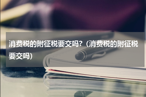 消费税的附征税要交吗?（消费税的附征税要交吗）
