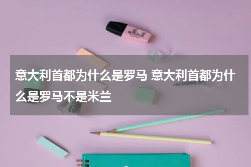 意大利首都为什么是罗马 意大利首都为什么是罗马不是米兰