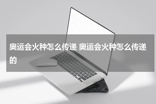 奥运会火种怎么传递 奥运会火种怎么传递的