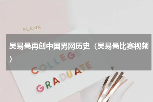 吴易昺再创中国男网历史（吴易昺比赛视频）