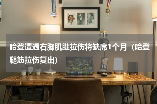 哈登遭遇右脚肌腱拉伤将缺席1个月（哈登腿筋拉伤复出）