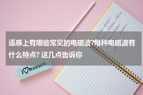 遥感上有哪些常见的电磁波?每种电磁波有什么特点? 这几点告诉你