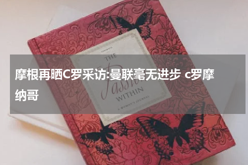 摩根再晒C罗采访:曼联毫无进步 c罗摩纳哥