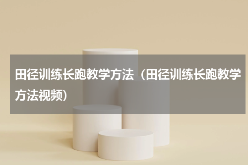 田径训练长跑教学方法（田径训练长跑教学方法视频）