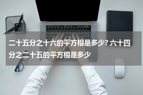 二十五分之十六的平方根是多少? 六十四分之二十五的平方根是多少