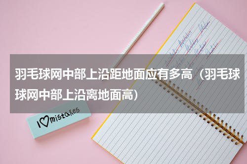 羽毛球网中部上沿距地面应有多高（羽毛球球网中部上沿离地面高）